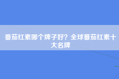 番茄红素哪个牌子好？全球蕃茄红素十大名牌