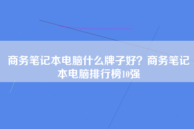 商务笔记本电脑什么牌子好？商务笔记本电脑排行榜10强