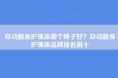 自动翻身护理床哪个牌子好？自动翻身护理床品牌排名前十