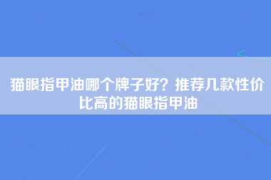 猫眼指甲油哪个牌子好？推荐几款性价比高的猫眼指甲油