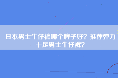 日本男士牛仔裤哪个牌子好？推荐弹力十足男士牛仔裤？