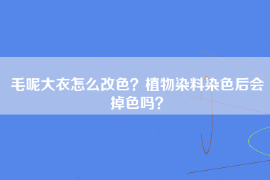 毛呢大衣怎么改色？植物染料染色后会掉色吗？