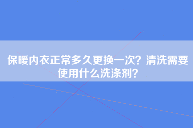 保暖内衣正常多久更换一次？清洗需要使用什么洗涤剂？