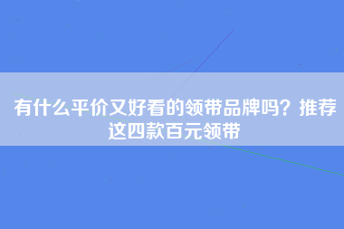 有什么平价又好看的领带品牌吗？推荐这四款百元领带