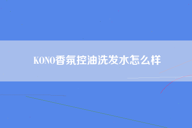 KONO香氛控油洗发水怎么样