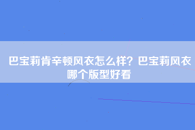 巴宝莉肯辛顿风衣怎么样？巴宝莉风衣哪个版型好看