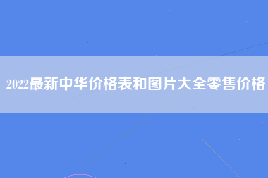 2022最新中华价格表和图片大全零售价格