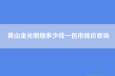 黄山金光明烟多少钱一包市场价查询