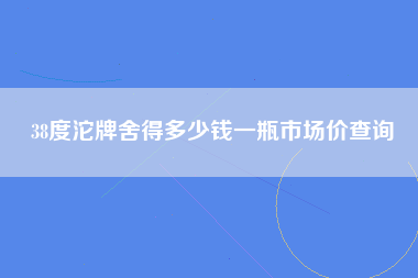 38度沱牌舍得多少钱一瓶市场价查询