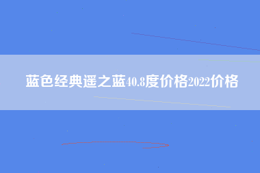 蓝色经典遥之蓝40.8度价格2022价格