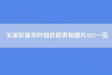 玉溪软蓝华叶烟价格表和图片2022一览