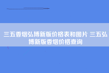 三五香烟弘博新版价格表和图片 三五弘博新版香烟价格查询