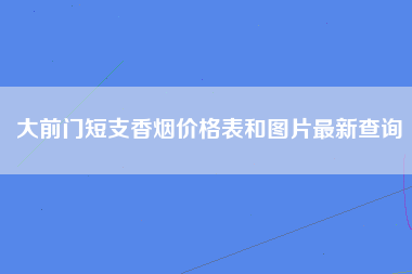 大前门短支香烟价格表和图片最新查询