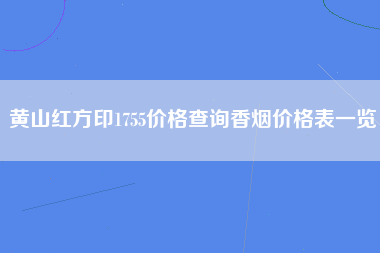 黄山红方印1755价格查询香烟价格表一览