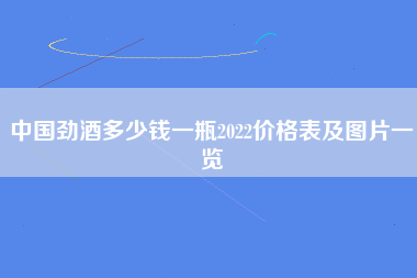 中国劲酒多少钱一瓶2022价格表及图片一览