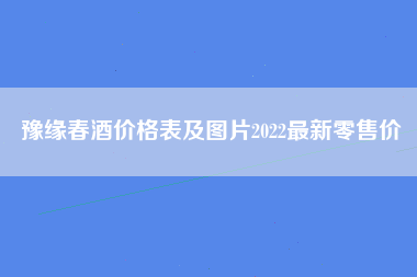 豫缘春酒价格表及图片2022最新零售价