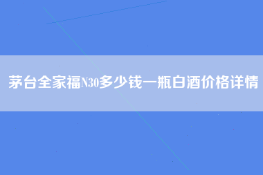 茅台全家福N30多少钱一瓶白酒价格详情