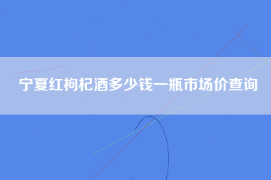 宁夏红枸杞酒多少钱一瓶市场价查询