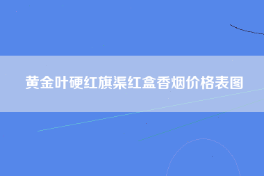 黄金叶硬红旗渠红盒香烟价格表图