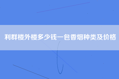 利群楼外楼多少钱一包香烟种类及价格