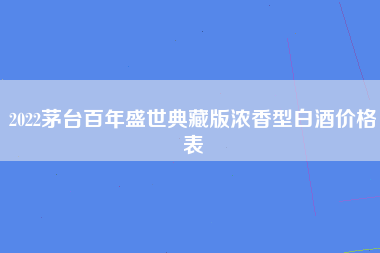 2022茅台百年盛世典藏版浓香型白酒价格表