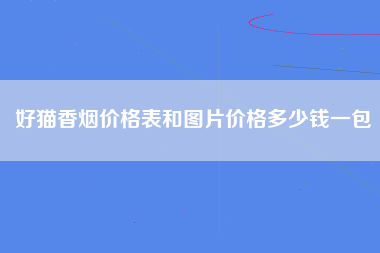 好猫香烟价格表和图片价格多少钱一包