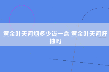 黄金叶天河烟多少钱一盒 黄金叶天河好抽吗