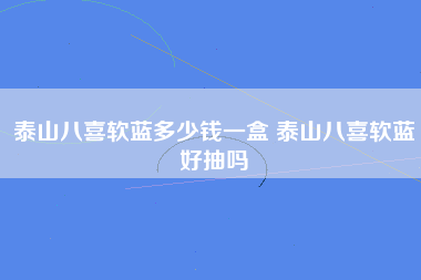 泰山八喜软蓝多少钱一盒 泰山八喜软蓝好抽吗