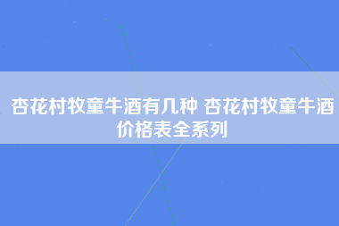 杏花村牧童牛酒有几种 杏花村牧童牛酒价格表全系列