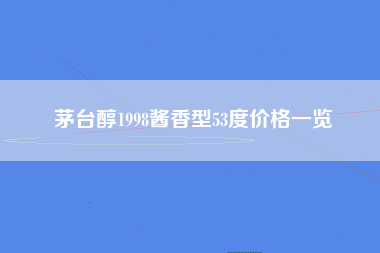 茅台醇1998酱香型53度价格一览