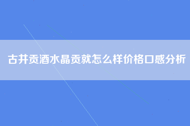 古井贡酒水晶贡就怎么样价格口感分析