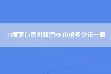 53度茅台贵州酱酒N30价格多少钱一瓶