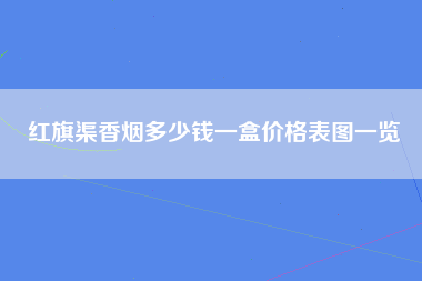 红旗渠香烟多少钱一盒价格表图一览