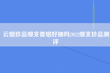 云烟珍品细支香烟好抽吗2022细支珍品测评