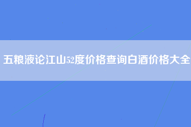 五粮液论江山52度价格查询白酒价格大全