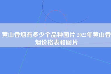 黄山香烟有多少个品种图片 2022年黄山香烟价格表和图片