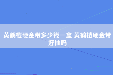 黄鹤楼硬金带多少钱一盒 黄鹤楼硬金带好抽吗