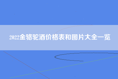 2022金骆驼酒价格表和图片大全一览