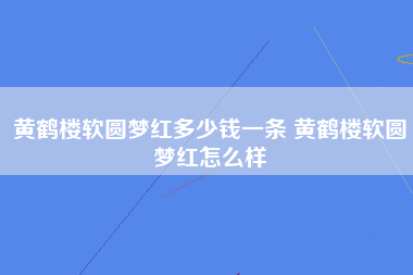 黄鹤楼软圆梦红多少钱一条 黄鹤楼软圆梦红怎么样