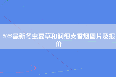 2022最新冬虫夏草和润细支香烟图片及报价