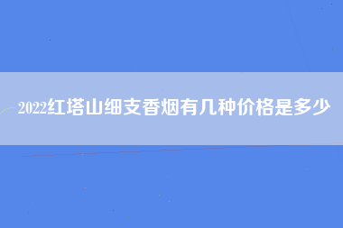 2022红塔山细支香烟有几种价格是多少