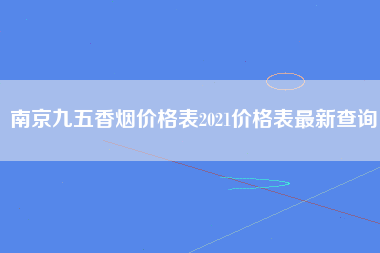 南京九五香烟价格表2021价格表最新查询