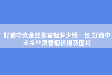 好猫中支金丝猴香烟多少钱一包 好猫中支金丝猴香烟价格及图片