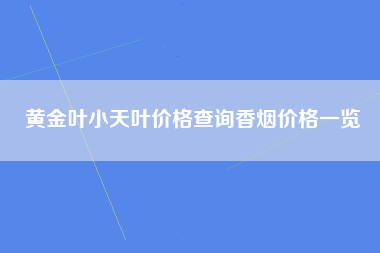 黄金叶小天叶价格查询香烟价格一览