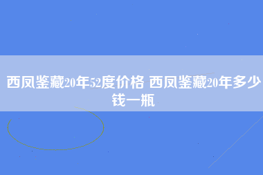 西凤鉴藏20年52度价格 西凤鉴藏20年多少钱一瓶