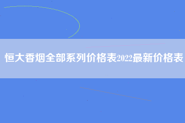 恒大香烟全部系列价格表2022最新价格表