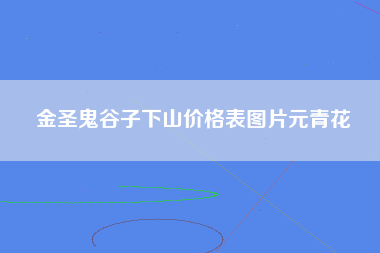 金圣鬼谷子下山价格表图片元青花