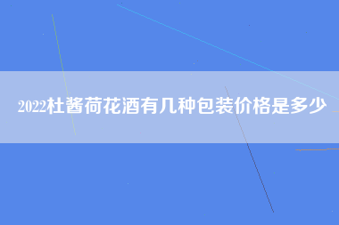 2022杜酱荷花酒有几种包装价格是多少