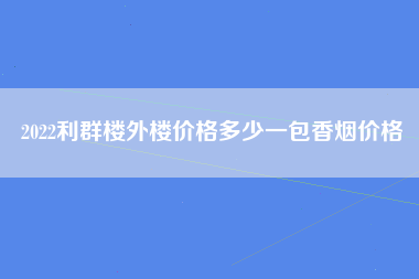 2022利群楼外楼价格多少一包香烟价格