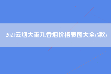 2021云烟大重九香烟价格表图大全(5款)